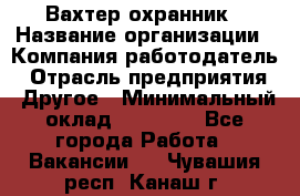 Вахтер-охранник › Название организации ­ Компания-работодатель › Отрасль предприятия ­ Другое › Минимальный оклад ­ 18 000 - Все города Работа » Вакансии   . Чувашия респ.,Канаш г.